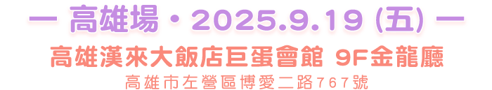高雄場-高雄漢來大飯店巨蛋會館 9F金龍廳 高雄市左營區博愛二路767號